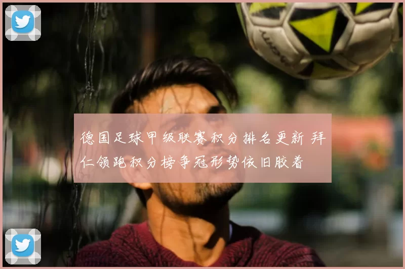 德国足球甲级联赛积分排名更新 拜仁领跑积分榜争冠形势依旧胶着