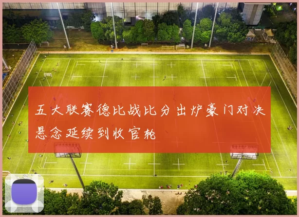 五大联赛德比战比分出炉豪门对决悬念延续到收官轮