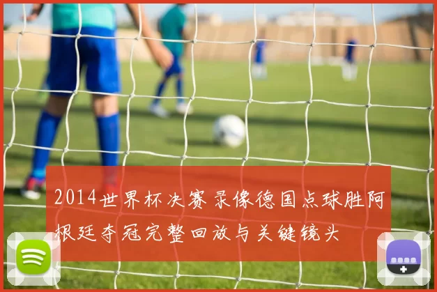 2014世界杯决赛录像德国点球胜阿根廷夺冠完整回放与关键镜头