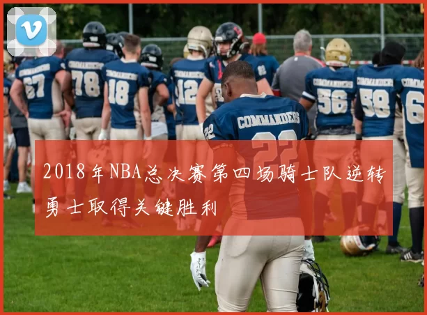 2018年NBA总决赛第四场骑士队逆转勇士取得关键胜利