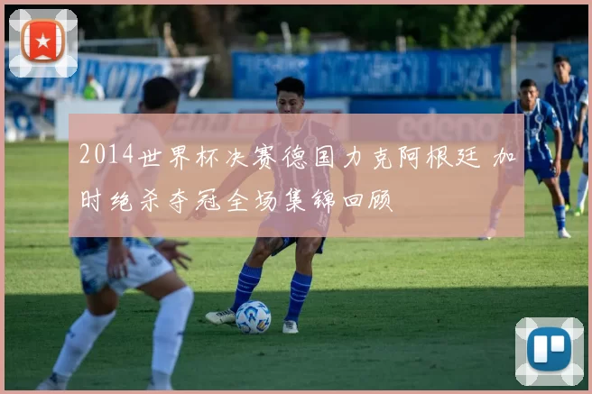2014世界杯决赛德国力克阿根廷 加时绝杀夺冠全场集锦回顾