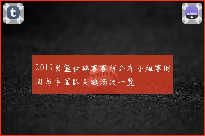 2019男篮世锦赛赛程公布小组赛时间与中国队关键场次一览