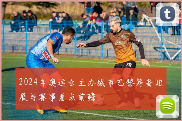 2024年奥运会主办城市巴黎筹备进展与赛事看点前瞻