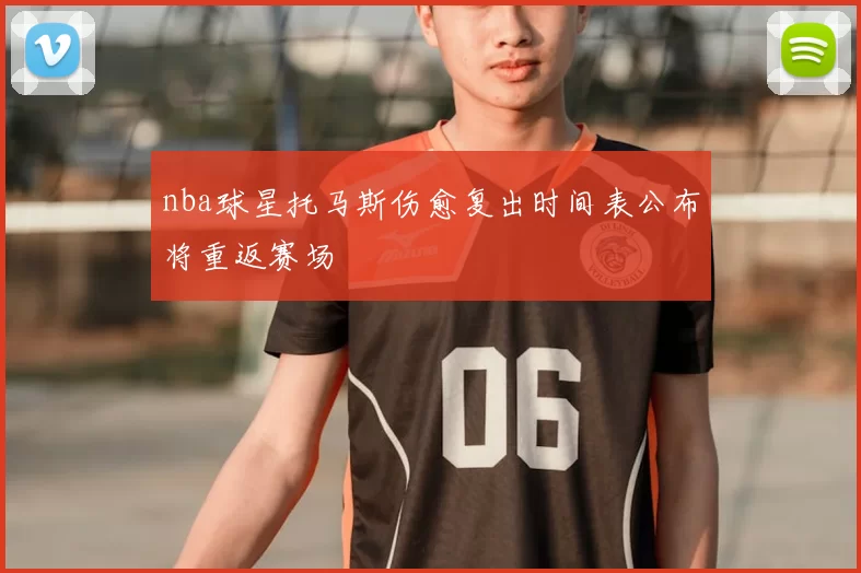 nba球星托马斯伤愈复出时间表公布将重返赛场