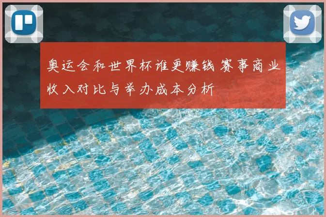 奥运会和世界杯谁更赚钱 赛事商业收入对比与举办成本分析