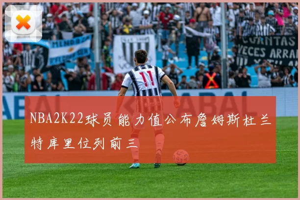NBA2K22球员能力值公布詹姆斯杜兰特库里位列前三