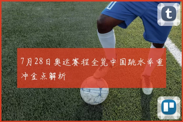 7月28日奥运赛程全览中国跳水举重冲金点解析