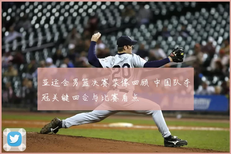 亚运会男篮决赛录像回顾 中国队夺冠关键回合与比赛看点