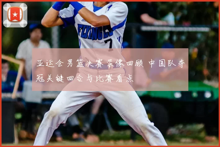 亚运会男篮决赛录像回顾 中国队夺冠关键回合与比赛看点