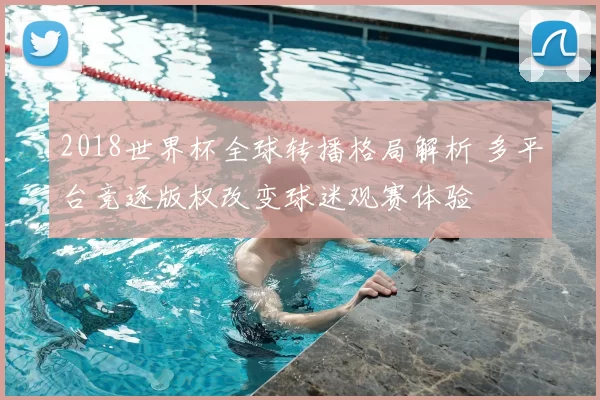 2018世界杯全球转播格局解析 多平台竞逐版权改变球迷观赛体验