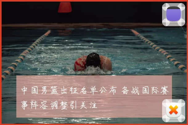 中国男篮出征名单公布 备战国际赛事阵容调整引关注