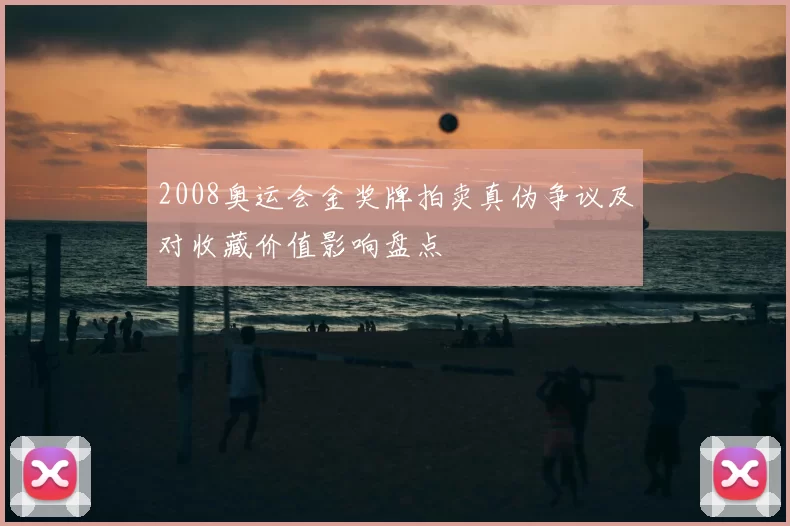 2008奥运会金奖牌拍卖真伪争议及对收藏价值影响盘点