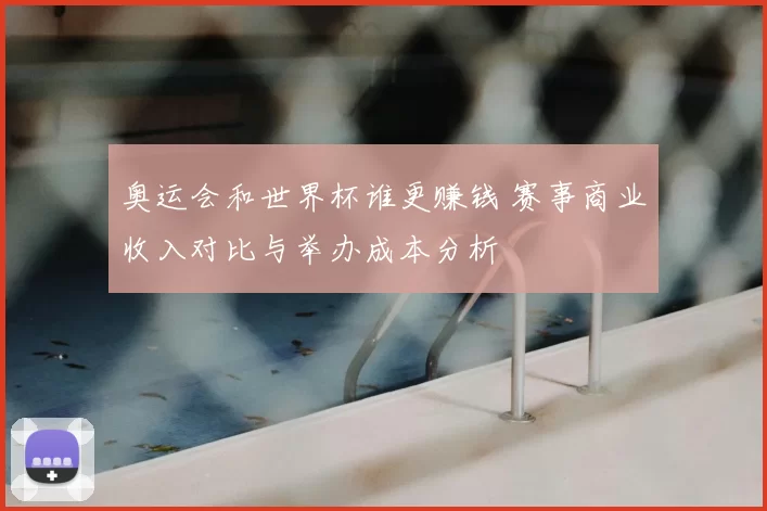 奥运会和世界杯谁更赚钱 赛事商业收入对比与举办成本分析