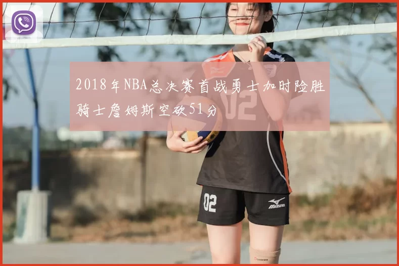 2018年NBA总决赛首战勇士加时险胜骑士詹姆斯空砍51分