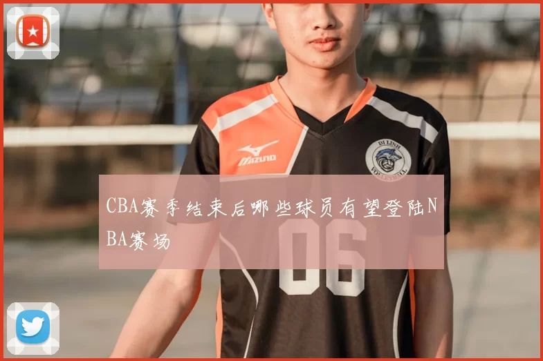 CBA赛季结束后哪些球员有望登陆NBA赛场