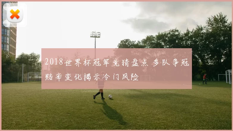 2018世界杯冠军竞猜盘点 多队争冠赔率变化揭示冷门风险