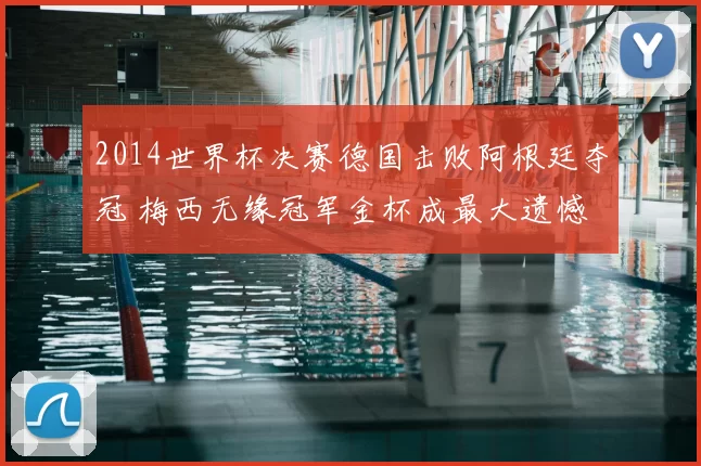 2014世界杯决赛德国击败阿根廷夺冠 梅西无缘冠军金杯成最大遗憾