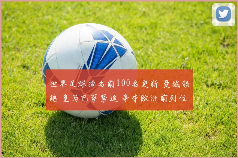 世界足球排名前100名更新 曼城领跑 皇马巴萨紧追 争夺欧洲前列位置