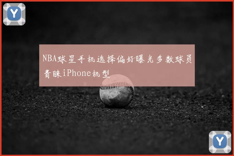 NBA球星手机选择偏好曝光多数球员青睐iPhone机型