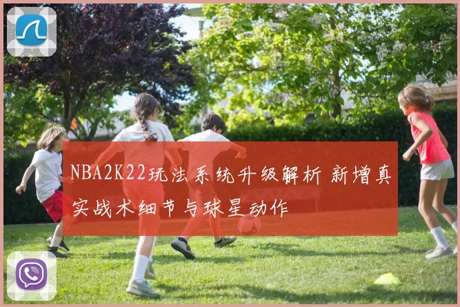 NBA2K22玩法系统升级解析 新增真实战术细节与球星动作