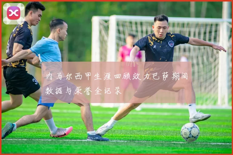 内马尔西甲生涯回顾效力巴萨期间数据与荣誉全记录