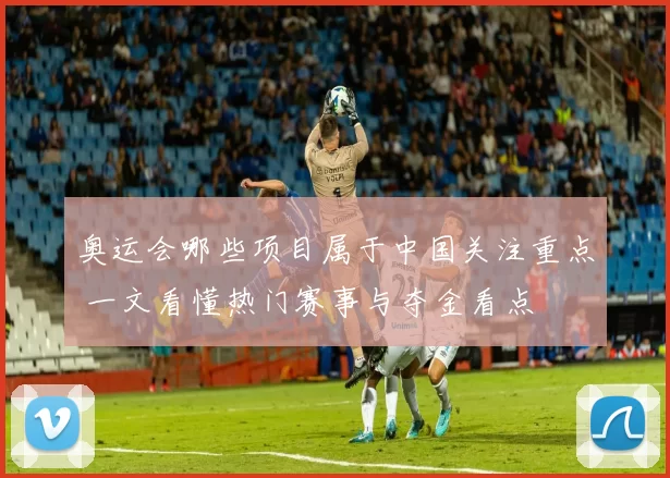 奥运会哪些项目属于中国关注重点 一文看懂热门赛事与夺金看点