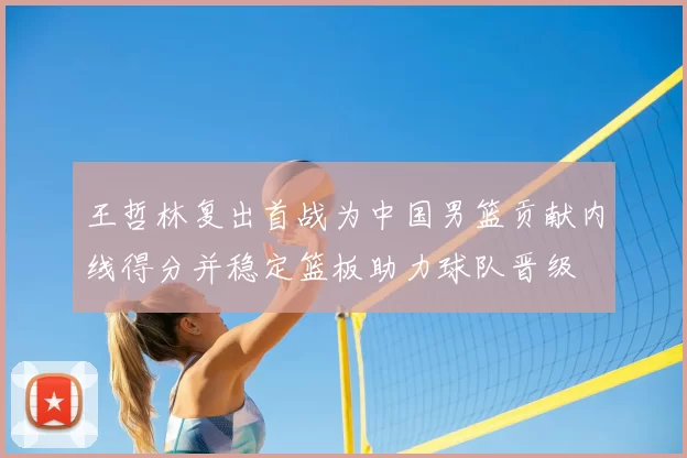 王哲林复出首战为中国男篮贡献内线得分并稳定篮板助力球队晋级