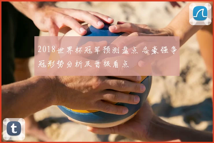 2018世界杯冠军预测盘点 各豪强争冠形势分析及晋级看点