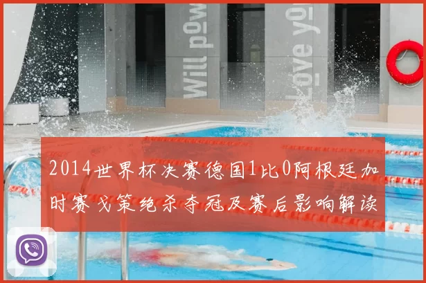2014世界杯决赛德国1比0阿根廷加时赛戈策绝杀夺冠及赛后影响解读