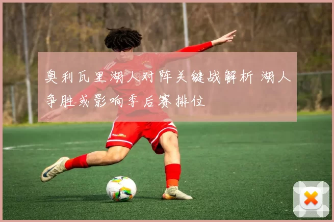 奥利瓦里湖人对阵关键战解析 湖人争胜或影响季后赛排位