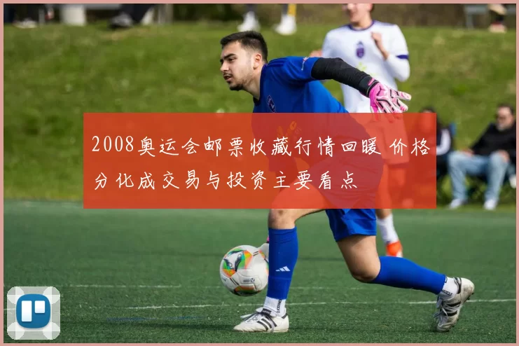 2008奥运会邮票收藏行情回暖 价格分化成交易与投资主要看点