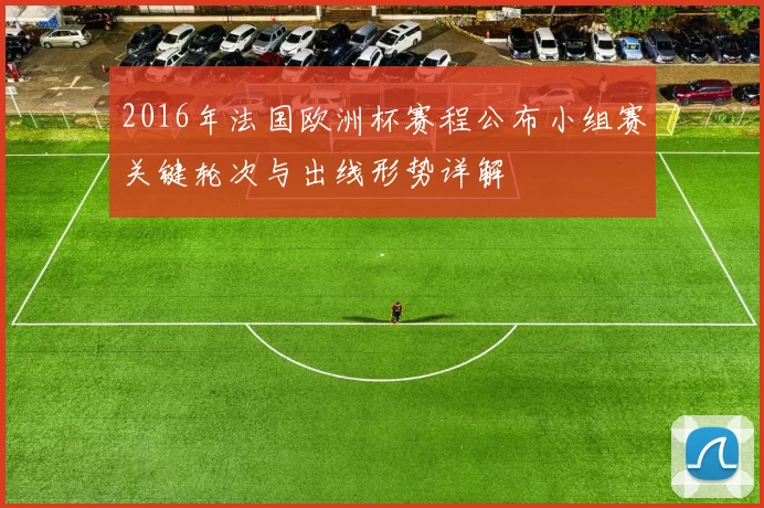 2016年法国欧洲杯赛程公布小组赛关键轮次与出线形势详解