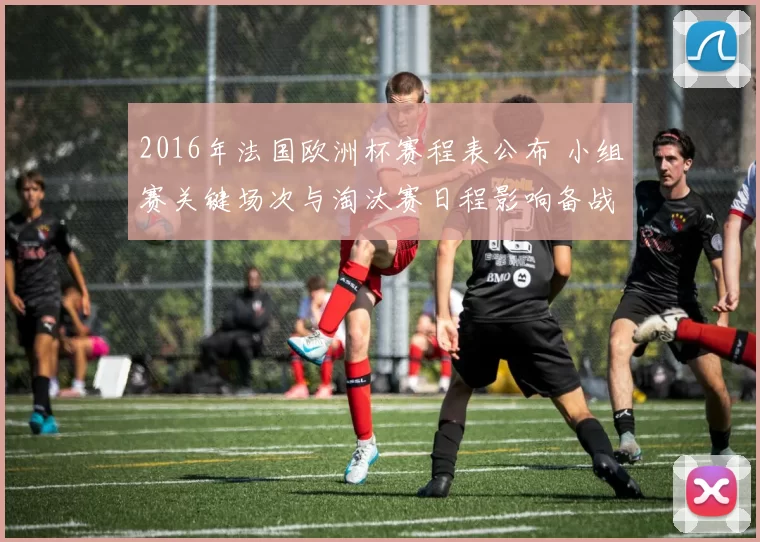 2016年法国欧洲杯赛程表公布 小组赛关键场次与淘汰赛日程影响备战