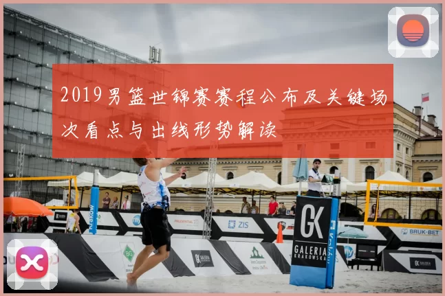 2019男篮世锦赛赛程公布及关键场次看点与出线形势解读