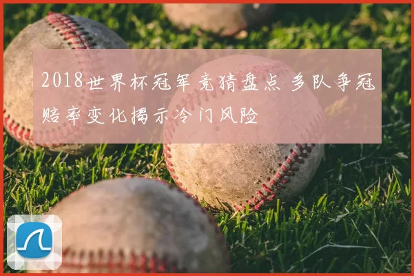 2018世界杯冠军竞猜盘点 多队争冠赔率变化揭示冷门风险