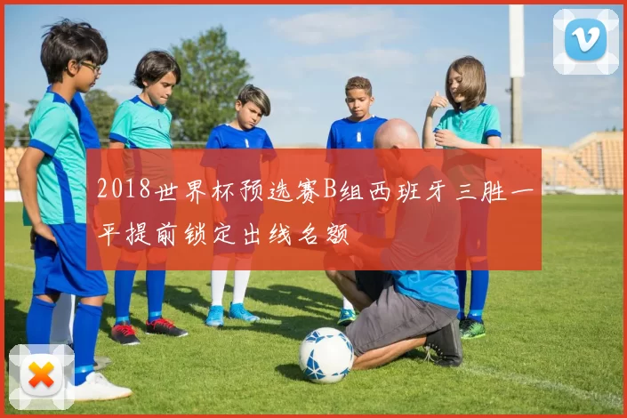 2018世界杯预选赛B组西班牙三胜一平提前锁定出线名额