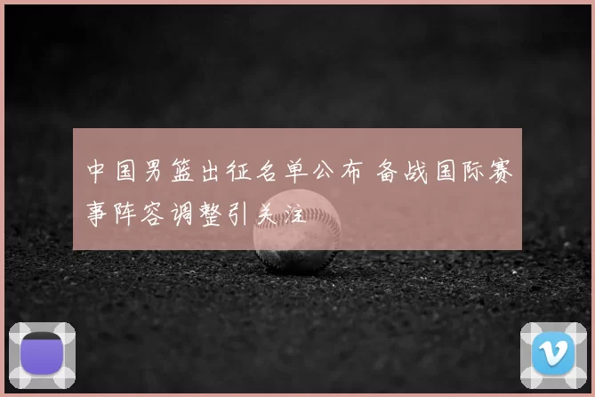 中国男篮出征名单公布 备战国际赛事阵容调整引关注