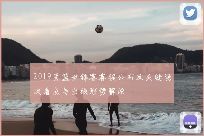 2019男篮世锦赛赛程公布及关键场次看点与出线形势解读