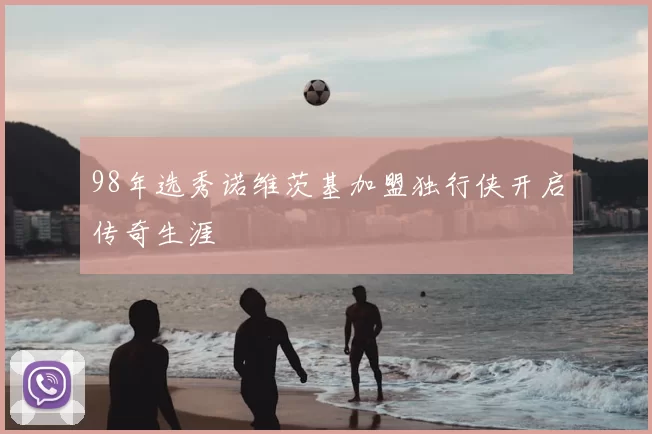 98年选秀诺维茨基加盟独行侠开启传奇生涯