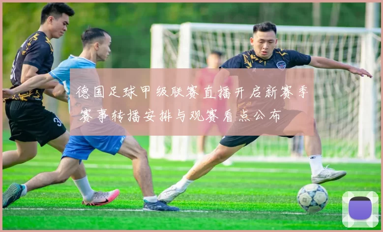 德国足球甲级联赛直播开启新赛季 赛事转播安排与观赛看点公布