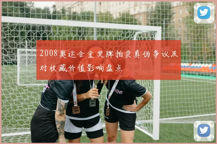 2008奥运会金奖牌拍卖真伪争议及对收藏价值影响盘点