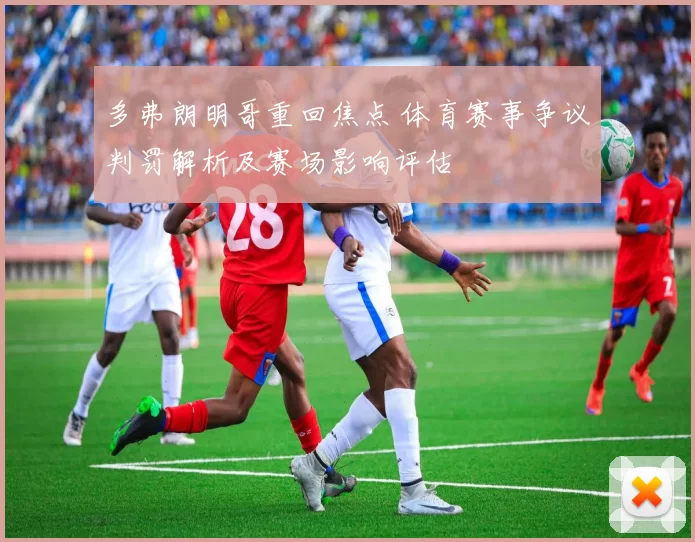 多弗朗明哥重回焦点 体育赛事争议判罚解析及赛场影响评估