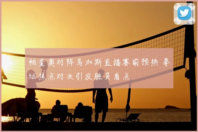 帕奎奥对阵乌加斯直播赛前预热 拳坛焦点对决引发胜负看点