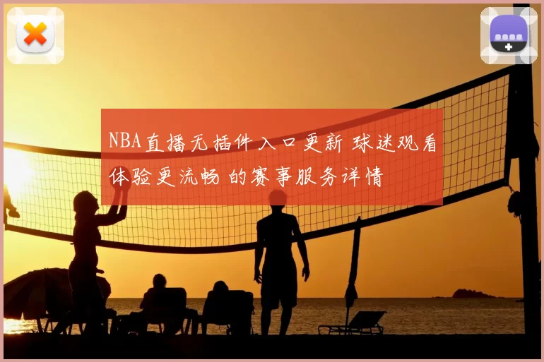 NBA直播无插件入口更新 球迷观看体验更流畅 的赛事服务详情