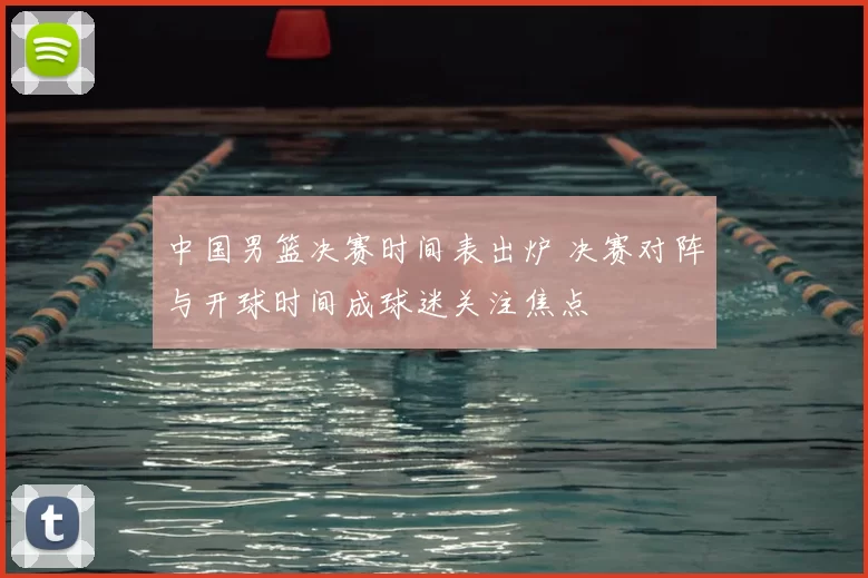 中国男篮决赛时间表出炉 决赛对阵与开球时间成球迷关注焦点