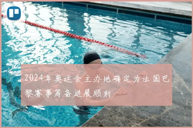 2024年奥运会主办地确定为法国巴黎赛事筹备进展顺利