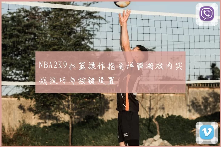 NBA2K9扣篮操作指南详解游戏内实战技巧与按键设置