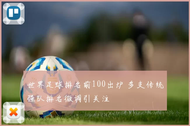 世界足球排名前100出炉 多支传统强队排名微调引关注