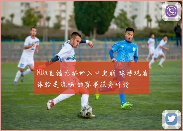 NBA直播无插件入口更新 球迷观看体验更流畅 的赛事服务详情