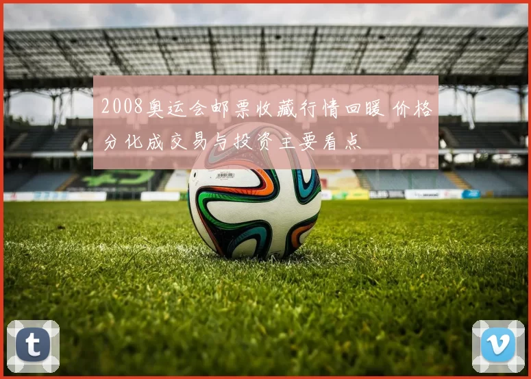 2008奥运会邮票收藏行情回暖 价格分化成交易与投资主要看点